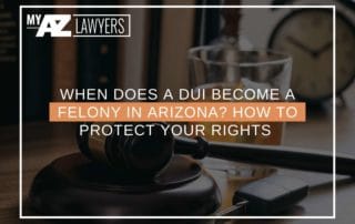 When Does a DUI Become a Felony In Arizona How To Protect Your Rights